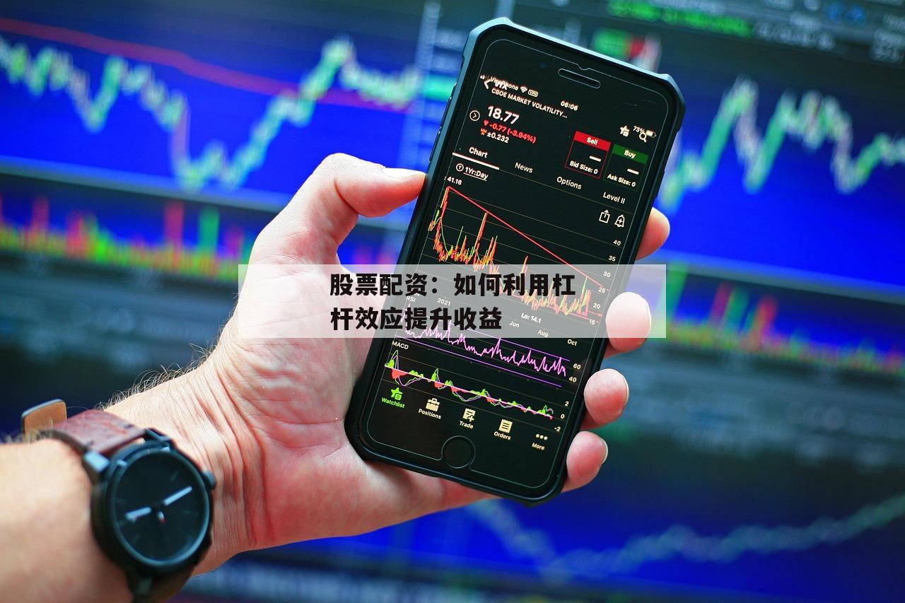 股票配资：如何利用杠杆效应提升收益