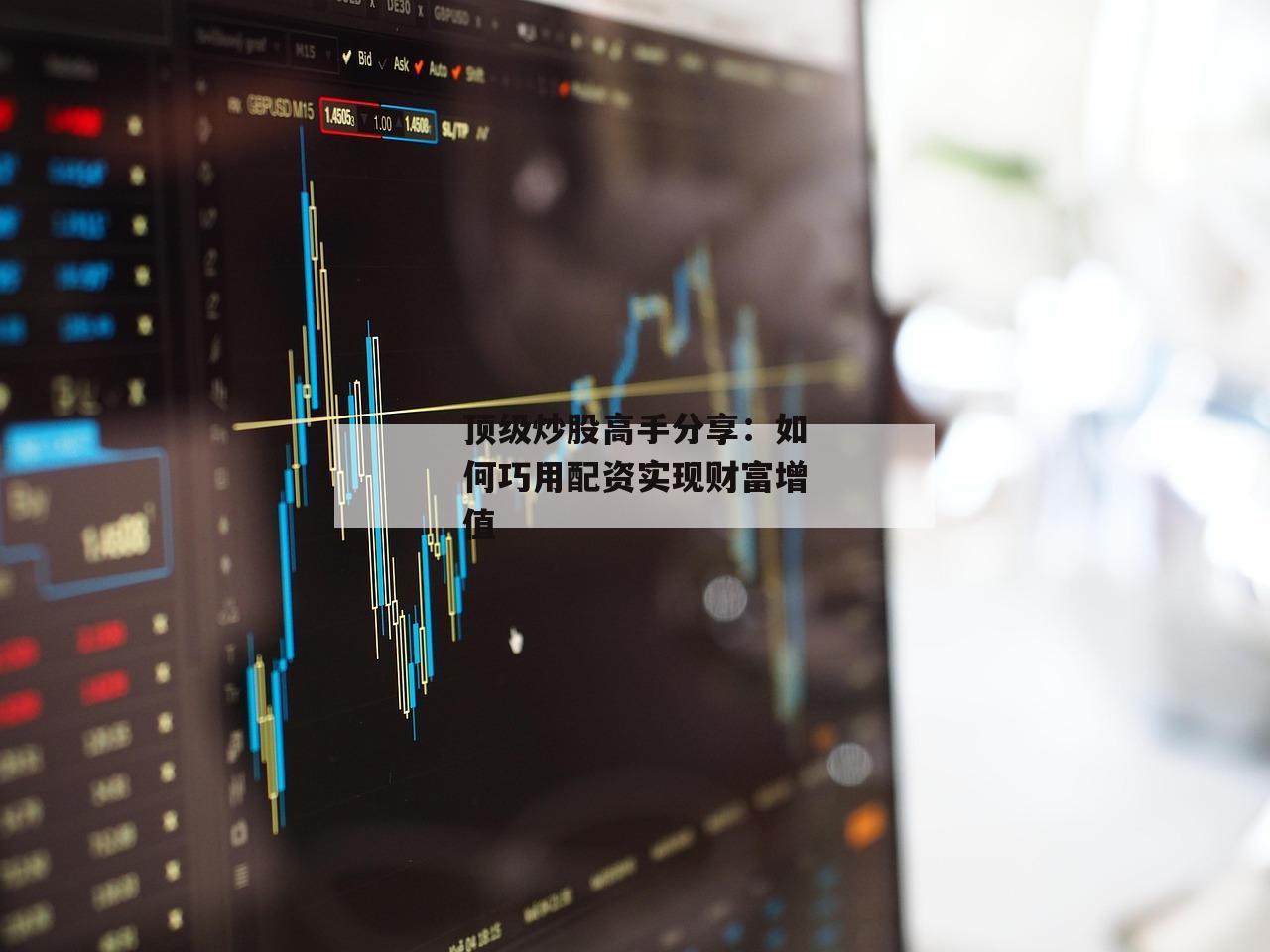 顶级炒股高手分享：如何巧用配资实现财富增值